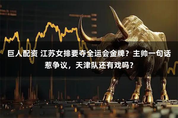 巨人配资 江苏女排要夺全运会金牌？主帅一句话惹争议，天津队还有戏吗？
