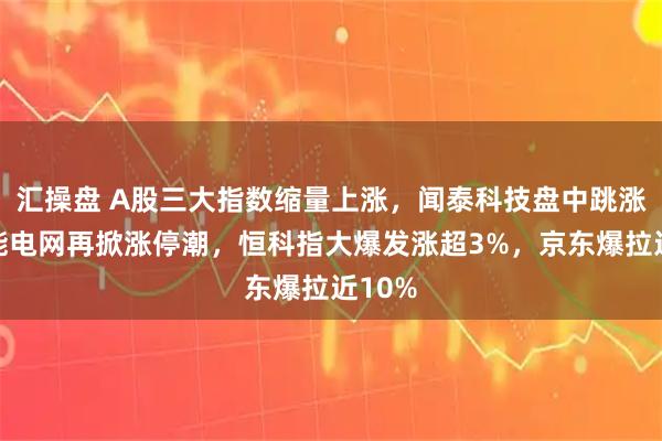 汇操盘 A股三大指数缩量上涨，闻泰科技盘中跳涨，智能电网再掀涨停潮，恒科指大爆发涨超3%，京东爆拉近10%
