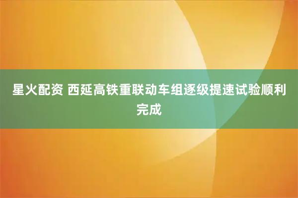 星火配资 西延高铁重联动车组逐级提速试验顺利完成