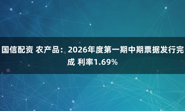 国信配资 农产品：2026年度第一期中期票据发行完成 利率1.69%