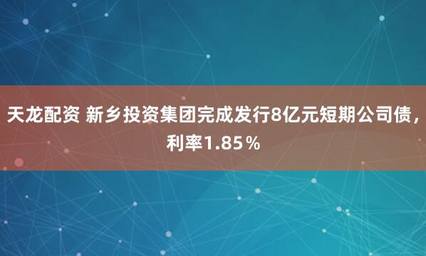 天龙配资 新乡投资集团完成发行8亿元短期公司债,利率1.85%