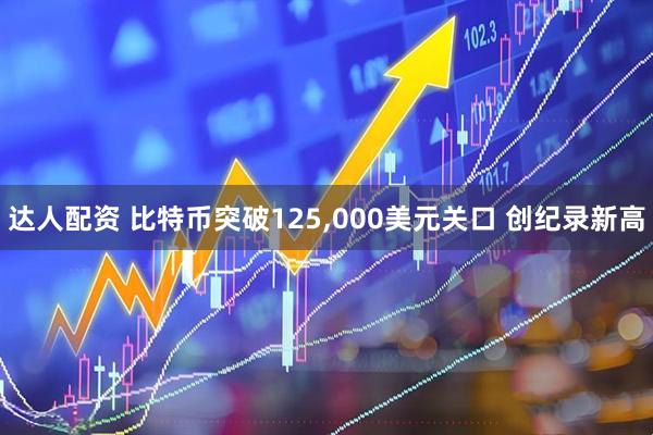 达人配资 比特币突破125,000美元关口 创纪录新高