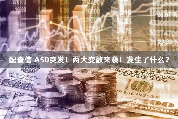 配查信 A50突发！两大变数来袭！发生了什么？