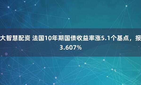大智慧配资 法国10年期国债收益率涨5.1个基点，报3.607%