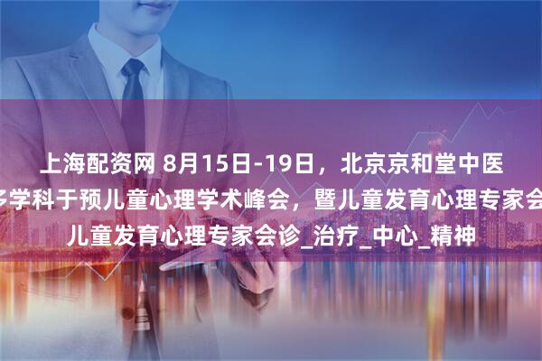 上海配资网 8月15日-19日,北京京和堂中医医院开展四维一体多学科于预儿童心理学术峰会,暨儿童发育心理专家会诊_治疗_中心_精神