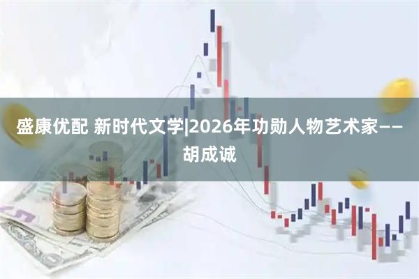 盛康优配 新时代文学|2026年功勋人物艺术家——胡成诚