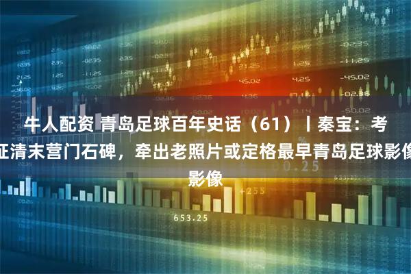 牛人配资 青岛足球百年史话（61）丨秦宝：考证清末营门石碑，牵出老照片或定格最早青岛足球影像