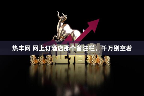 热丰网 网上订酒店那个备注栏，千万别空着