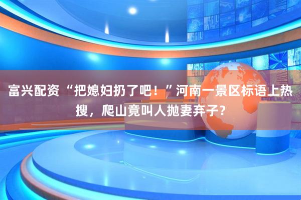 富兴配资 “把媳妇扔了吧！”河南一景区标语上热搜，爬山竟叫人抛妻弃子？