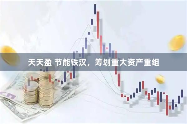 天天盈 节能铁汉，筹划重大资产重组