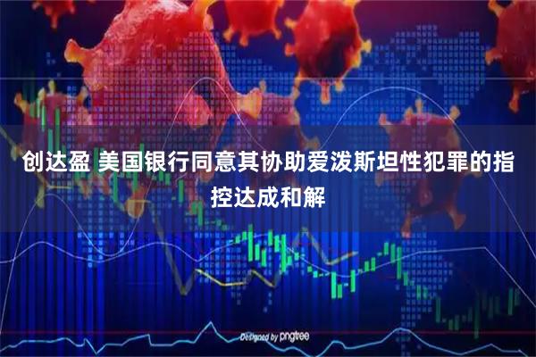 创达盈 美国银行同意其协助爱泼斯坦性犯罪的指控达成和解
