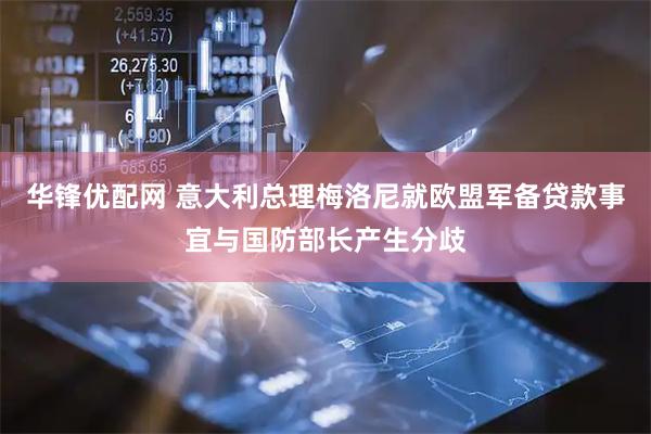 华锋优配网 意大利总理梅洛尼就欧盟军备贷款事宜与国防部长产生分歧