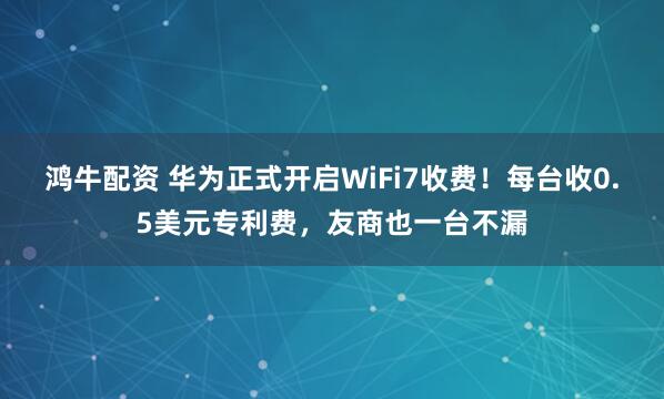 鸿牛配资 华为正式开启WiFi7收费!每台收0.5美元专利费,友商也一台不漏