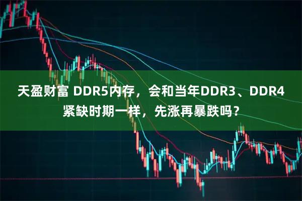 天盈财富 DDR5内存，会和当年DDR3、DDR4紧缺时期一样，先涨再暴跌吗？