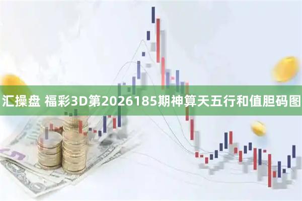 汇操盘 福彩3D第2026185期神算天五行和值胆码图
