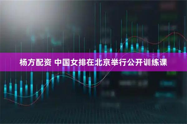 杨方配资 中国女排在北京举行公开训练课