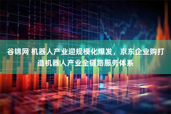 谷锦网 机器人产业迎规模化爆发，京东企业购打造机器人产业全链路服务体系