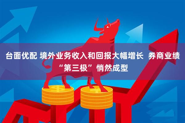 台面优配 境外业务收入和回报大幅增长 券商业绩“第三极” 悄然成型
