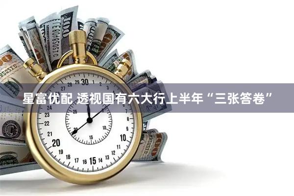 星富优配 透视国有六大行上半年“三张答卷”