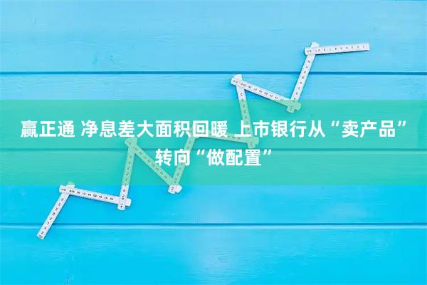 赢正通 净息差大面积回暖 上市银行从“卖产品”转向“做配置”