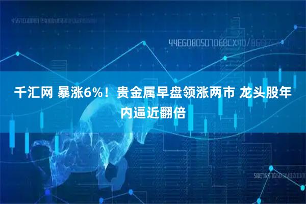 千汇网 暴涨6%！贵金属早盘领涨两市 龙头股年内逼近翻倍