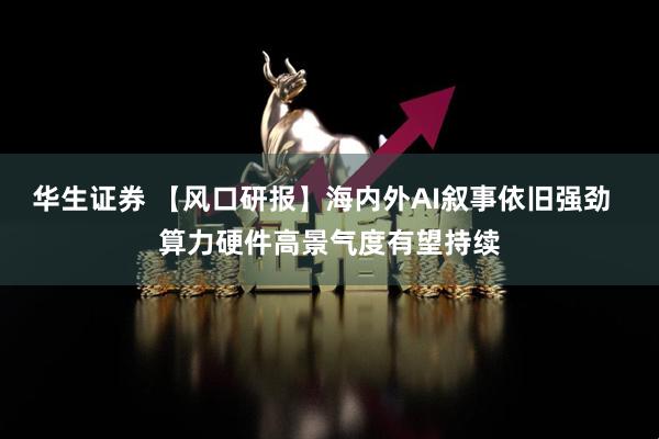 华生证券 【风口研报】海内外AI叙事依旧强劲  算力硬件高景气度有望持续